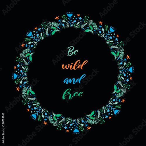 Be wild and free. Inspirational quote text in wreath frame. Colorul design element for stickers, stationery, clothes, t-shirts, posters.