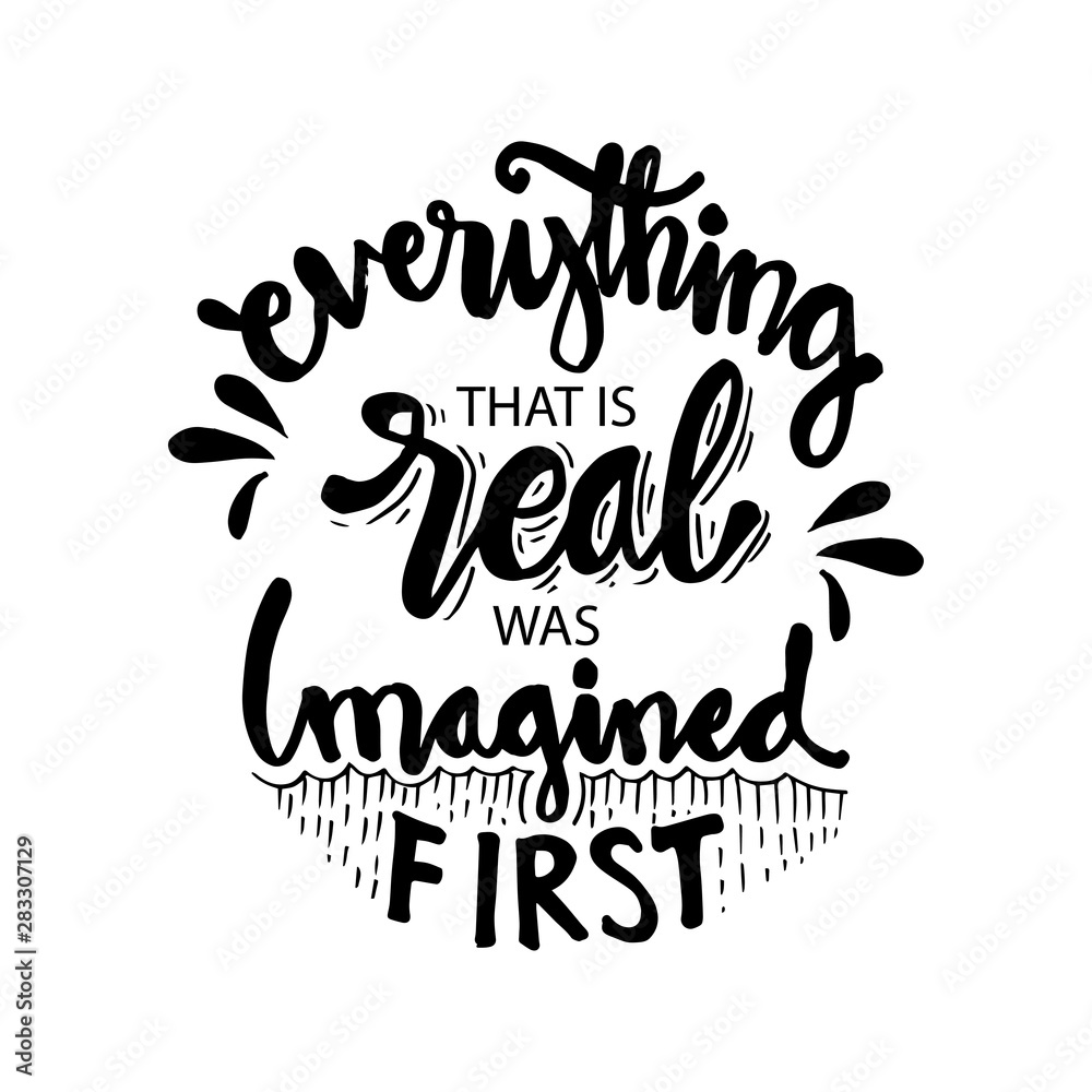 Everything that is real was imagined first.  Motivational quote.