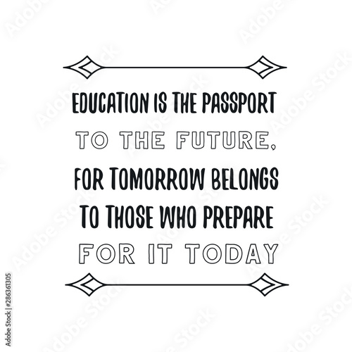 Education is the passport to the future, for tomorrow belongs to those who prepare for it today. Calligraphy saying for print. Vector Quote 