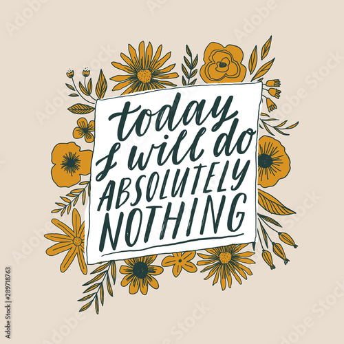 Today I will do absolutely nothing. Hand written inspiratioinal lettering. Motivating modern calligraphy. Flower doodle decor. Motivational girl self-esteem quote.Modern brush lettering, textured ink