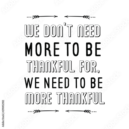 We don’t need more to be thankful for, we need to be more thankful. Calligraphy saying for print. Vector Quote 