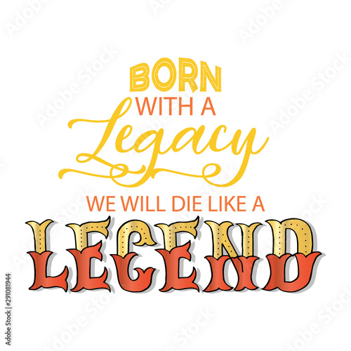 Born with a legacy we will die like a legend.