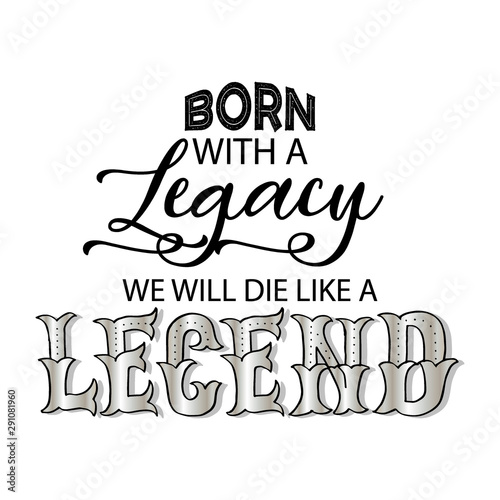 Born with a legacy we will die like a legend.