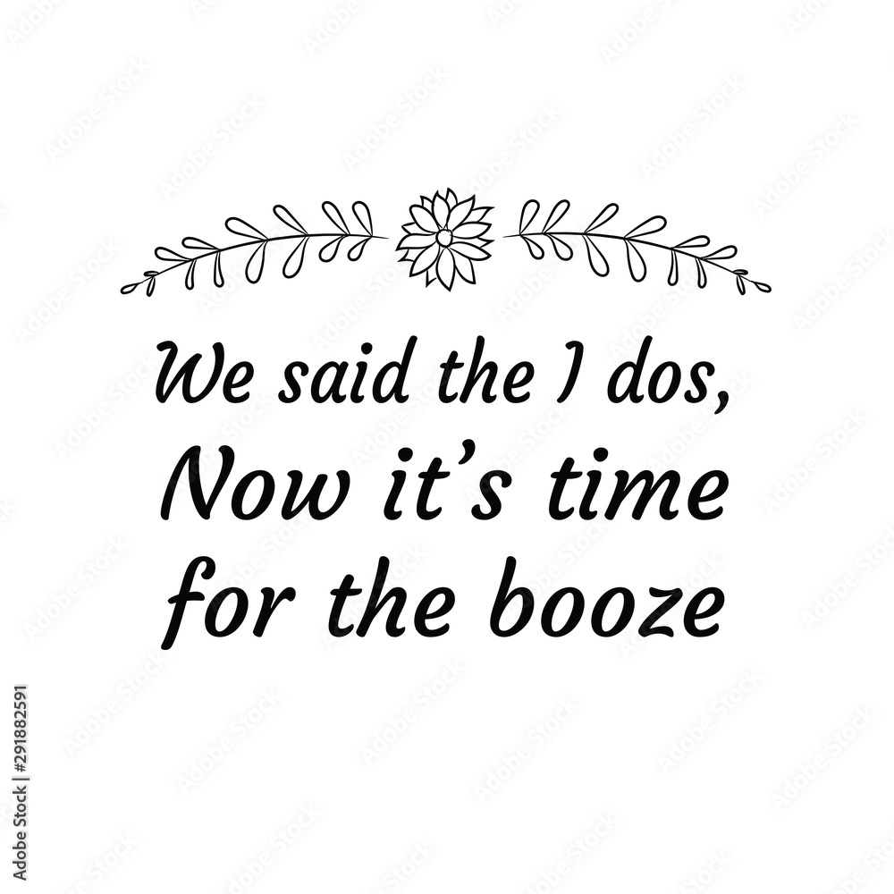 We said the I dos, Now it’s time for the booze. Calligraphy saying for print. Vector Quote 