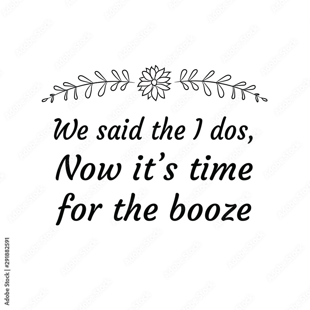 We said the I dos, Now it’s time for the booze. Calligraphy saying for