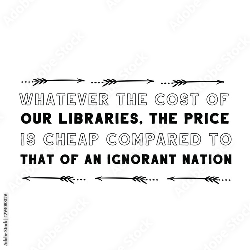 Whatever the cost of our libraries, the price is cheap compared to that of an ignorant nation. Calligraphy saying for print. Vector Quote 