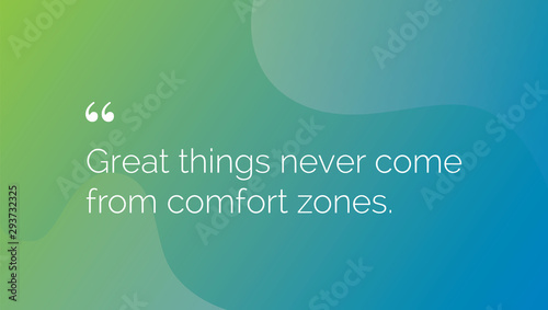 Great things never come from comfort zones.