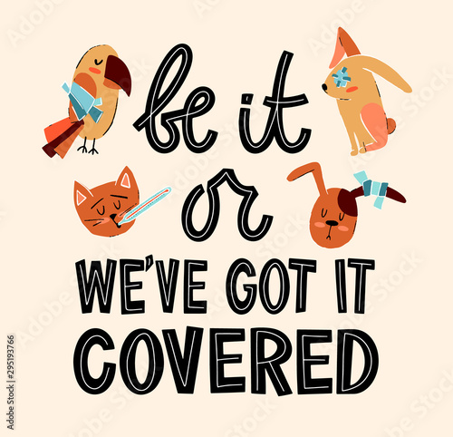 Be it that or this we have got it covered. Cute pet insurance and protection lettering composition with images of sick dog, cat, rabbit and parrot who need help. Pet and domestic animals related