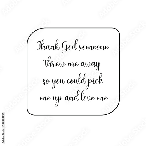 Thank God someone threw me away so you could pick me up and love me. Calligraphy saying for print. Vector Quote 