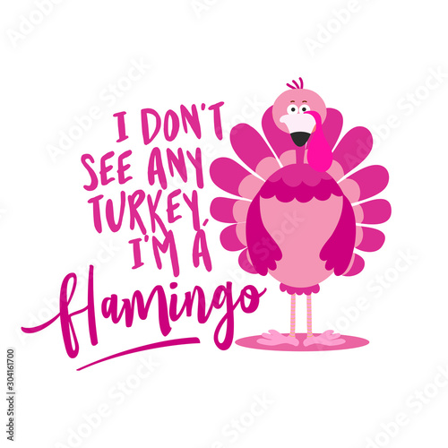 I don't see any turkey I am a flamingo - Thanksgiving Day calligraphic poster. Autumn color poster. Good for scrap booking, posters, greeting cards, banners, textiles, gifts, shirts, mugs...