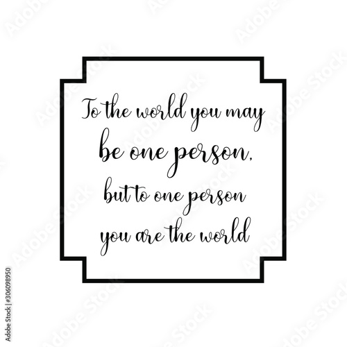 To the world you may be one person, but to one person you are the world. Calligraphy saying for print. Vector Quote 