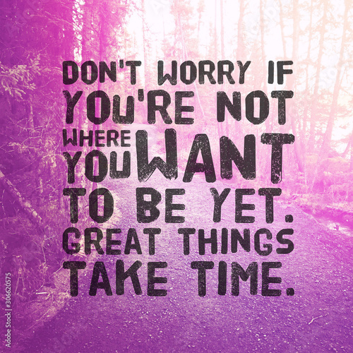 Quote - Don't worry if you're not where you want to be yet great things take time.