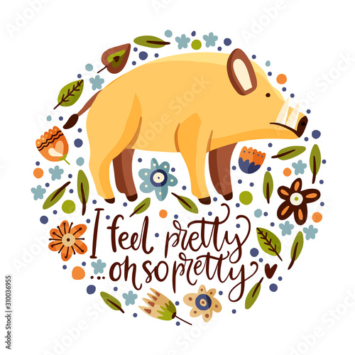 Wild boar woodland flat vector animal illustration with floral botanical elements. Cute cartoon hog character with a lettering funny quote - I feel pretty. Oh so pretty.