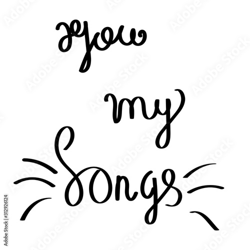 Black lettering on white background "you my songs".Hand lettering translated into vector on white background.Used for wedding and greeting cards,posters,wallpapers,print,postcards and paper.