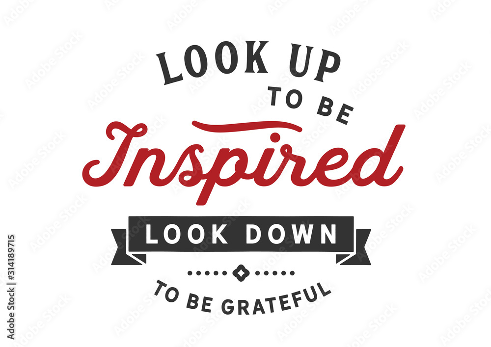 Look up to be inspired look down to be grateful