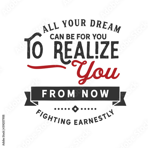 all your dream can be for you to realize you from now fighting earnestly