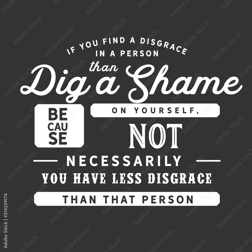 If you find a disgrace in a person then dig a shame on yourself, because not necessarily you have less disgrace than that person