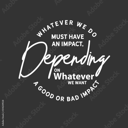 Whatever we do must have an impact, depending on whether we want a good or bad impact