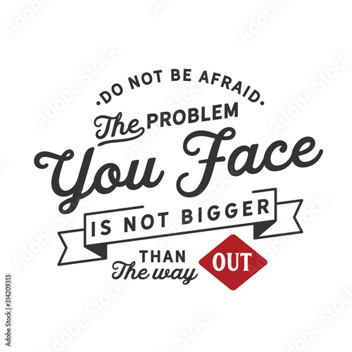 Do not be afraid because the problem you face is no bigger than the way out