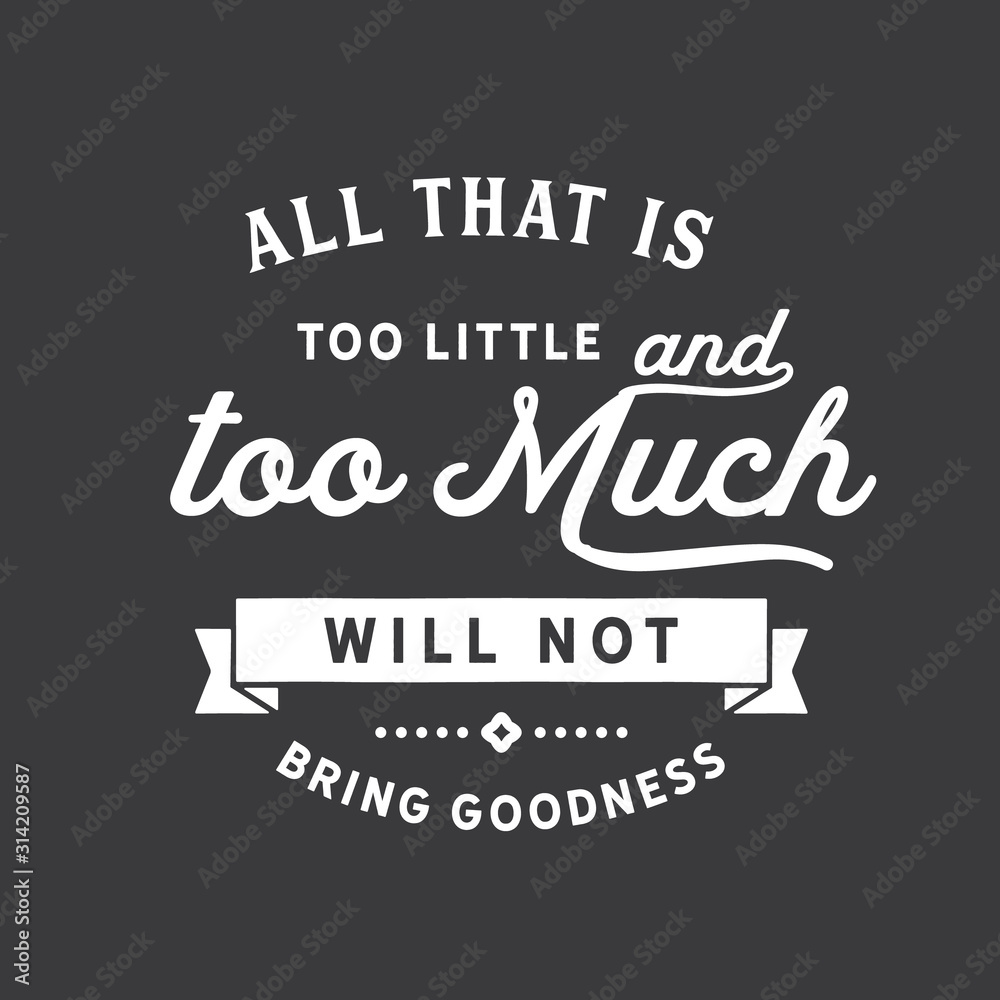 All that is too little and too much will not bring goodness