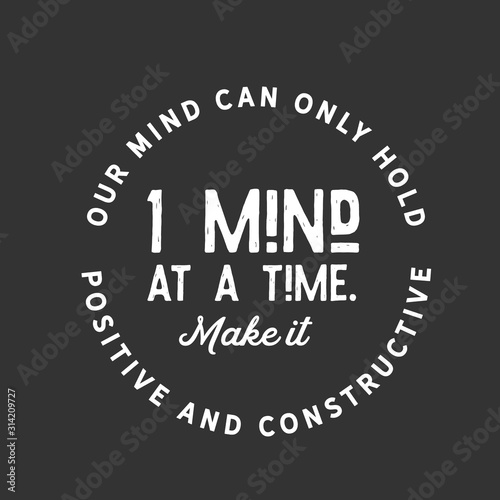 Our mind can only hold 1 mind at a time. Make it positive and constructive 