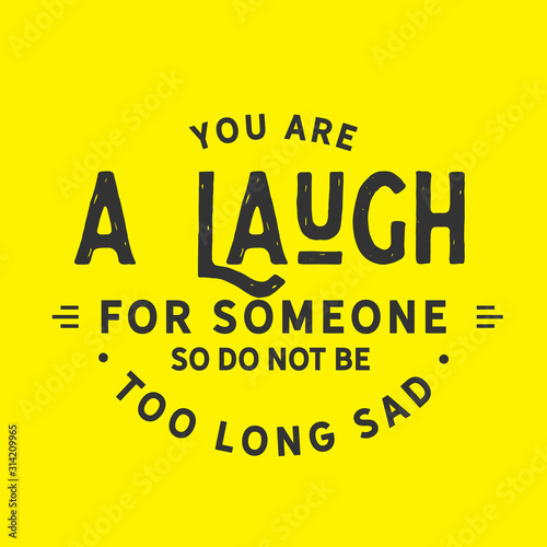 You are a laugh for someone so do not be too long sad
