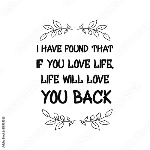  I have found that if you love life, life will love you back. Calligraphy saying for print. Vector Quote 