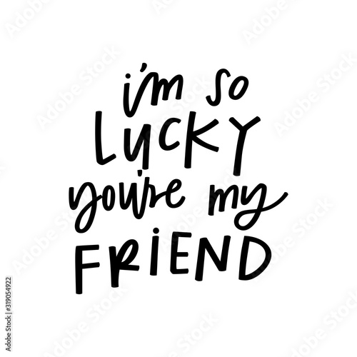 I'm so lucky you're my friend