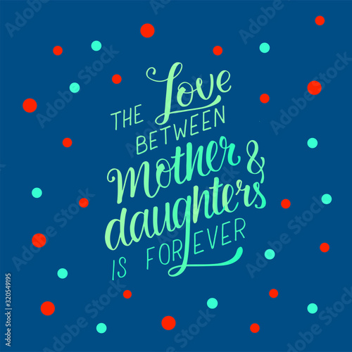 The love between mother and daughters is forever - hand written sign for print on card, cases, mug, sticker. Vector stock illustration for Mother's day present. EPS 10