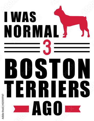 I was normal 3 Boston Terriers ago