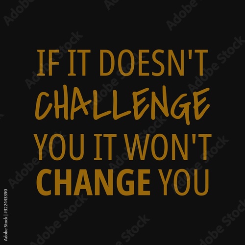 If it doesn't challenge you it won't change you. Inspirational and motivational quote.