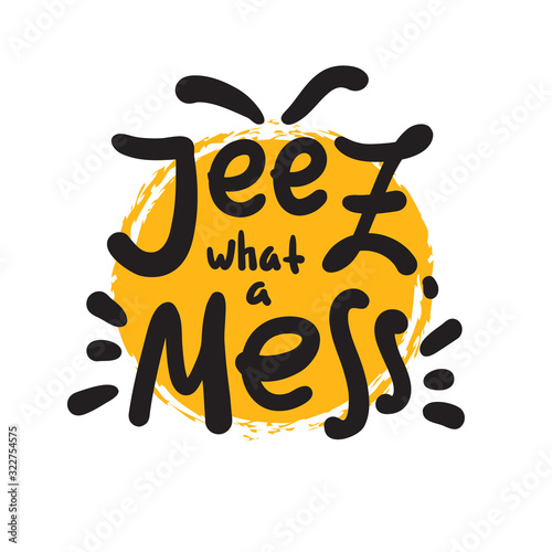 Jeez what a mess - funny inspire motivational quote, slang. The emotional exclamation. Hand drawn beautiful lettering. Print for inspirational poster, t-shirt, bag, cups, card, flyer, sticker, badge.