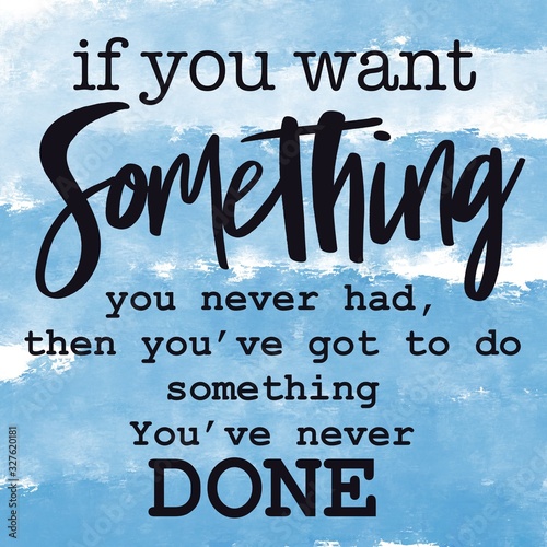 Inspirational Quote - If you want Something you never had, then you've got to do something you've never done
