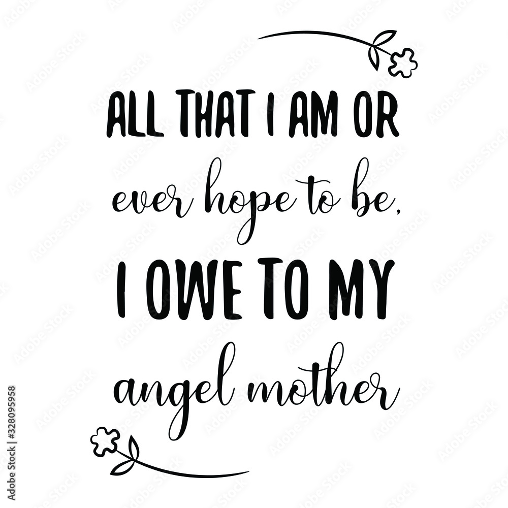 All that I am or ever hope to be, I owe to my angel mother. Calligraphy saying for print. Vector Quote 
