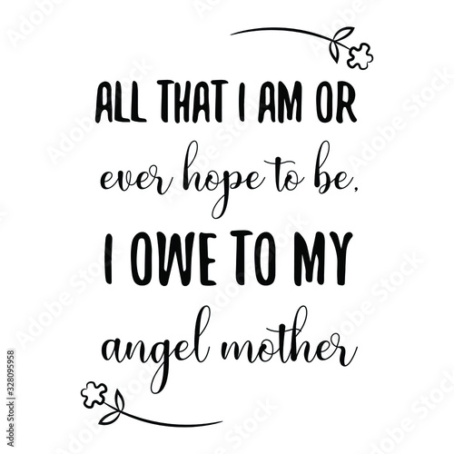 All that I am or ever hope to be, I owe to my angel mother. Calligraphy saying for print. Vector Quote 