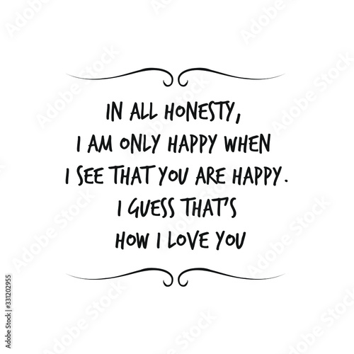 In all honesty, I am only happy when I see that you are happy. I guess that’s how I love you. Calligraphy saying for print. Vector Quote 