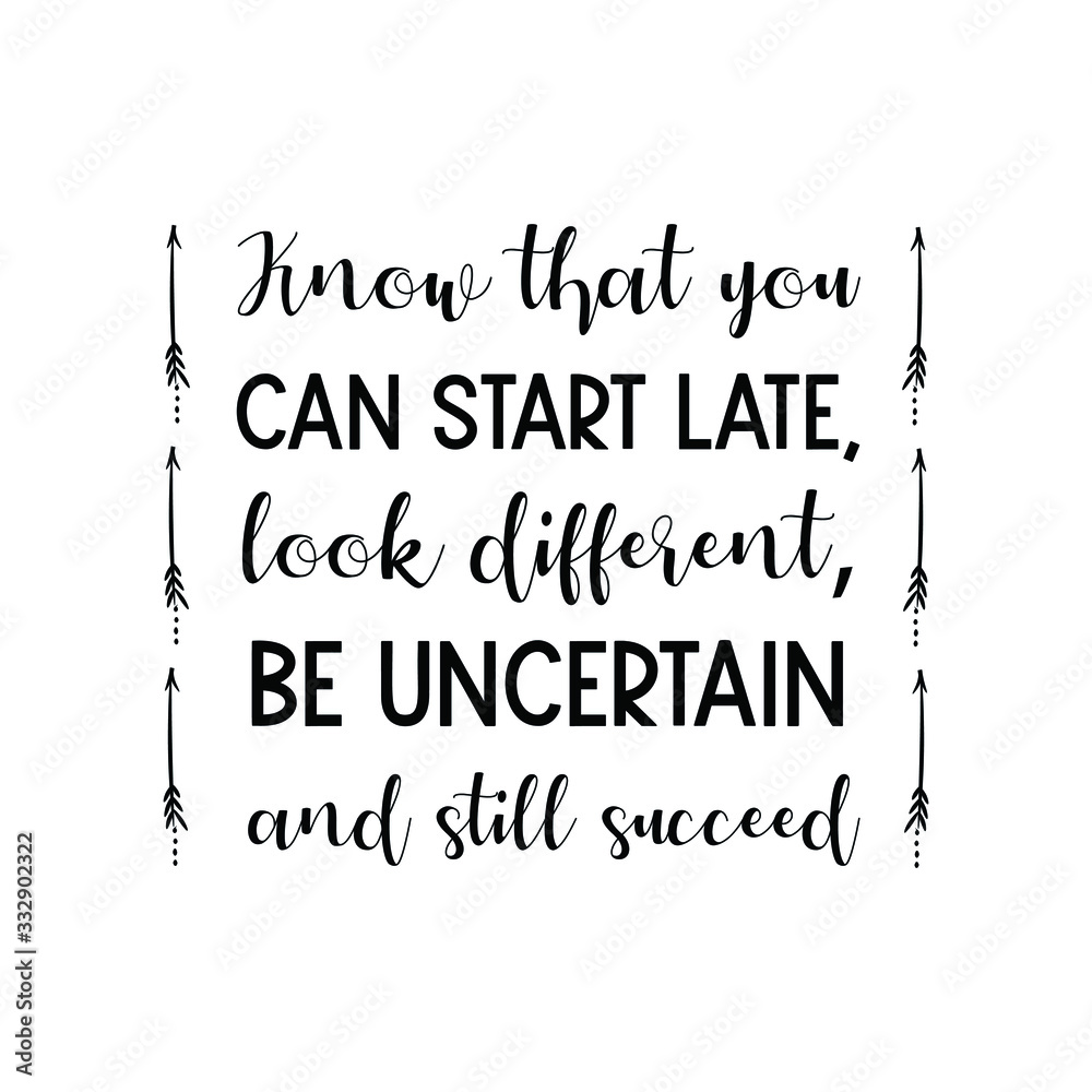 Know that you can start late, look different, be uncertain and still