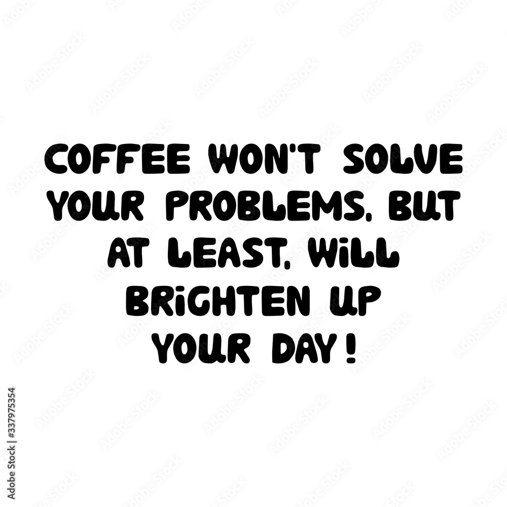 Coffee will not solve your problems. But at least brighten up your day. Cute hand drawn doodle bauble lettering. Isolated on white background. Vector stock illustration. Coffee will not solve your problems. But at least brighten up your day. Cute hand drawn doodle bauble lettering. Isolated on white background. Vector stock illustration.