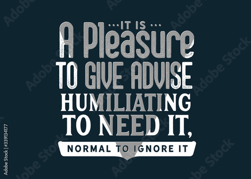 It is a pleasure to give advice, humiliating to need it, normal to ignore it