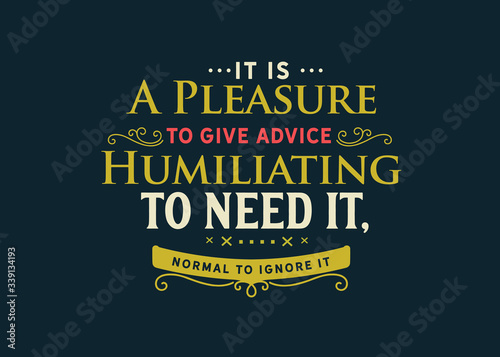 It is a pleasure to give advice, humiliating to need it, normal to ignore it