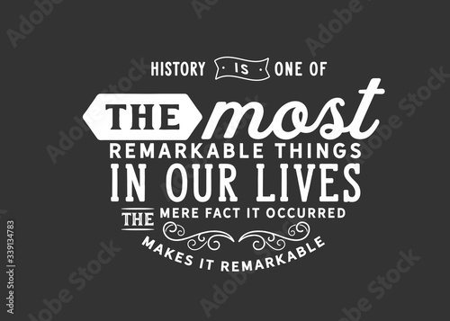 History is one of the most remarkable things in our lives. The mere fact it occurred makes it remarkable