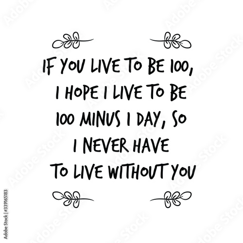 If you live to be 100, I hope I live to be 100 minus 1 day, so I never have to live without you. Vector Quote