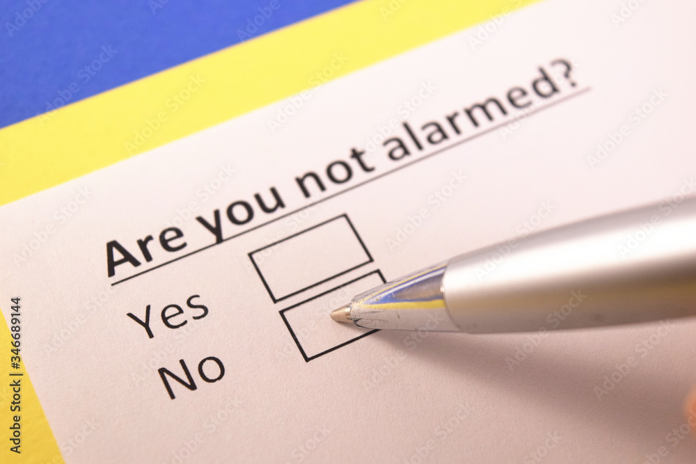 Are you not alarmed? Yes or no? Are you not alarmed? Yes or no?