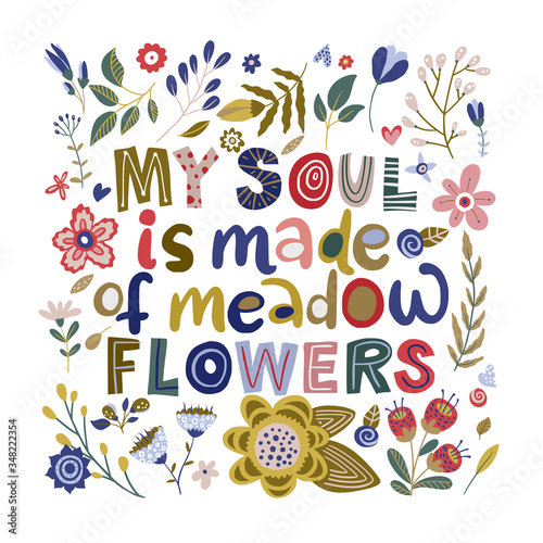 Floral color vector lettering card in a flat style. Ornate flower illustration with hand drawn calligraphy text positive quote - My soul is made or meadow flowers.