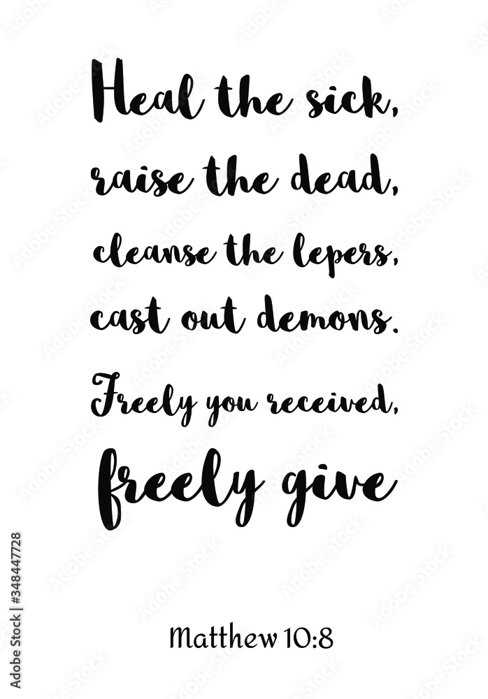 Heal the sick, raise the dead, cleanse the lepers, cast out demons. Freely you received, freely give. Bible verse, quote