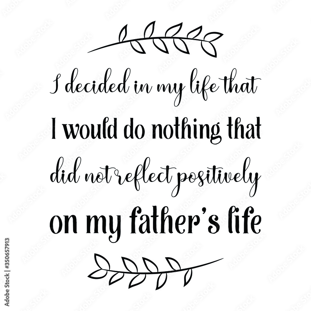 I decided in my life that I would do nothing that did not reflect positively on my father’s life. Vector Quote I decided in my life that I would do nothing that did not reflect positively on my father’s life. Vector Quote