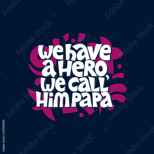We have a hero, we call him papa. Bright lettering quote on the dark background. Typography phrase for a gift card, banner, badge, poster, print, label.