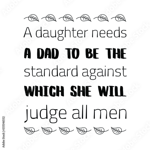  A daughter needs a dad to be the standard against which she will judge all men. Vector Quote