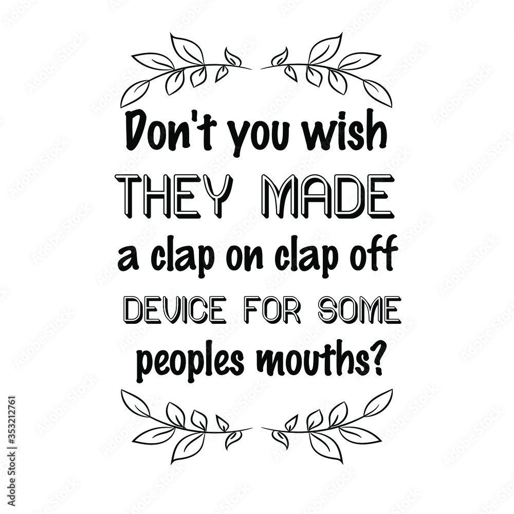 Don't you wish they made a clap on clap off device for some peoples mouths. Vector Quote