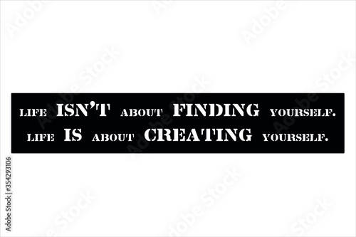 Best quote. Life is not about finding yourself, life is about creating yourself for positive thinking, motivation, uplifting and success.